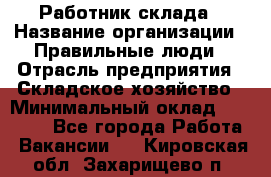 Работник склада › Название организации ­ Правильные люди › Отрасль предприятия ­ Складское хозяйство › Минимальный оклад ­ 29 000 - Все города Работа » Вакансии   . Кировская обл.,Захарищево п.